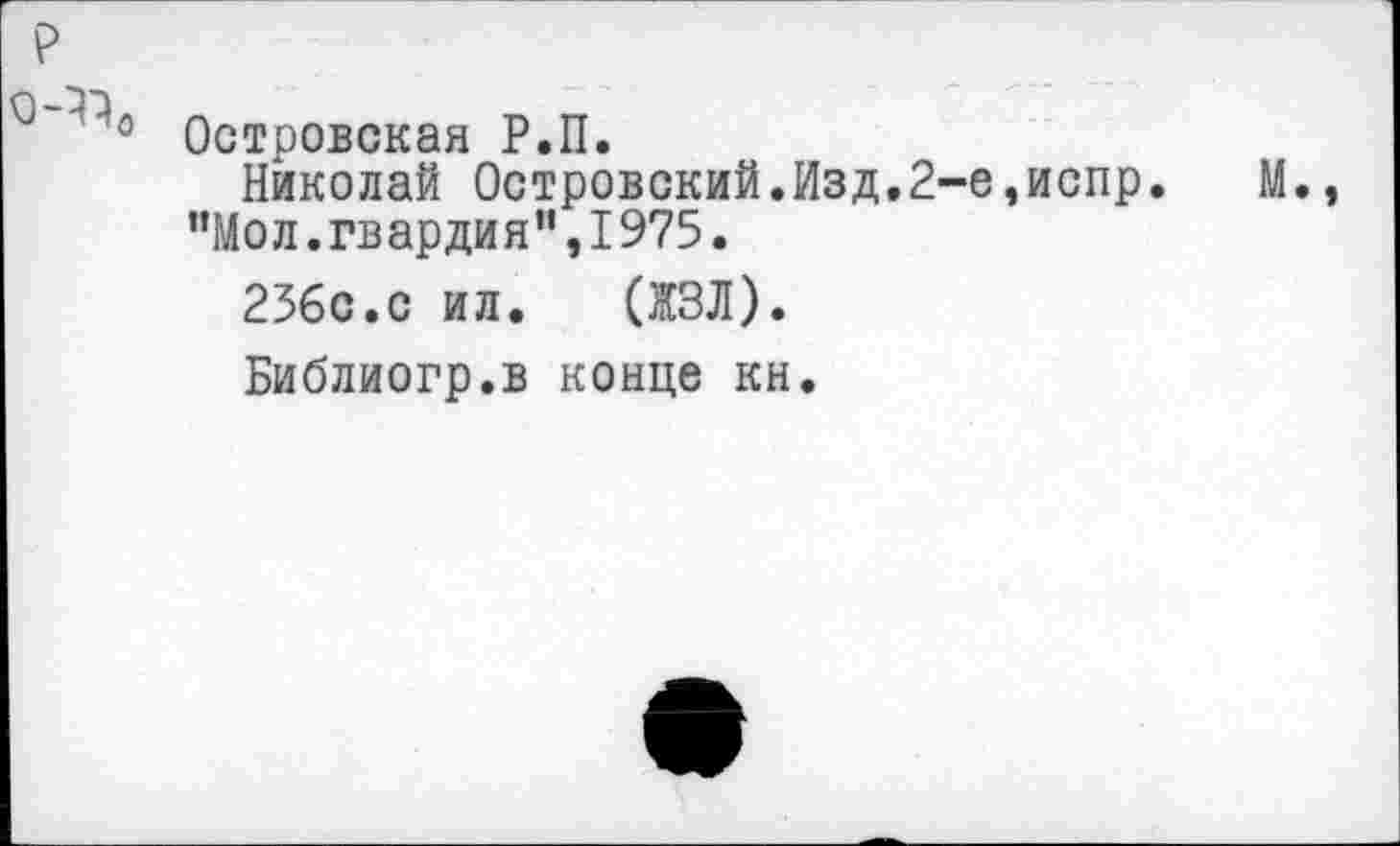 ﻿Островская Р.П.
Николай Островский.Изд.2-е,испр. ”Мол.гвардия”,1975.
256с.с ил. (ЖЗЛ).
Библиогр.в конце кн.